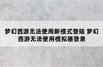 梦幻西游无法使用新模式登陆 梦幻西游无法使用模拟器登录